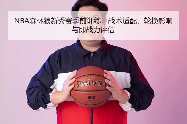 NBA森林狼新秀赛季前训练：战术适配、轮换影响与即战力评估