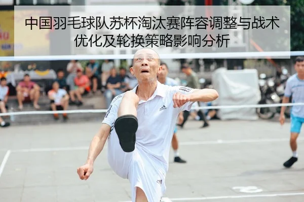 中国羽毛球队苏杯淘汰赛阵容调整与战术优化及轮换策略影响分析