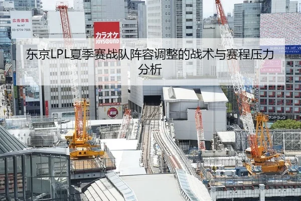 东京LPL夏季赛战队阵容调整的战术与赛程压力分析