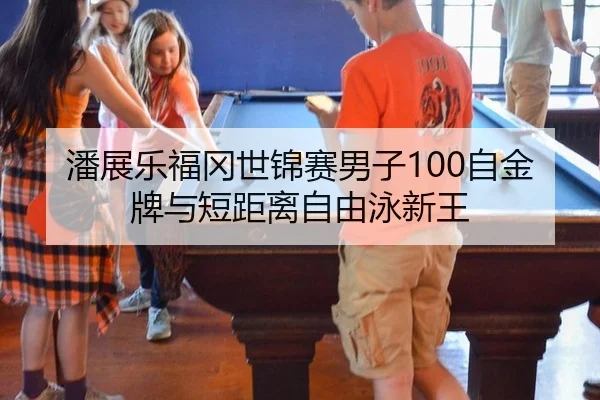 潘展乐福冈世锦赛男子100自金牌与短距离自由泳新王
