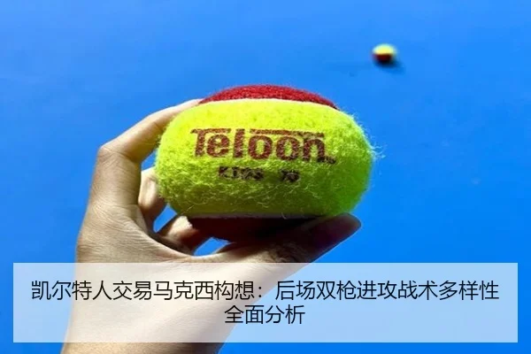 凯尔特人交易马克西构想：后场双枪进攻战术多样性全面分析